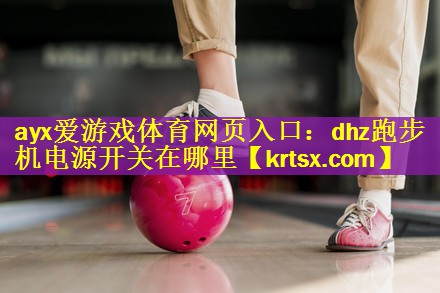 ayx爱游戏体育网页入口：dhz跑步机电源开关在哪里