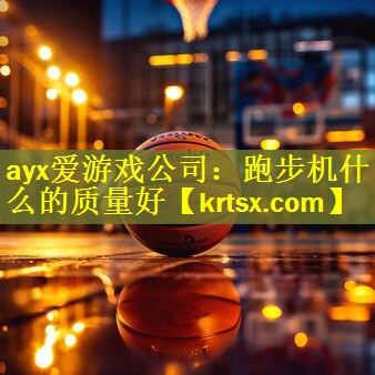 <strong>ayx爱游戏公司：跑步机什么的质量好</strong>