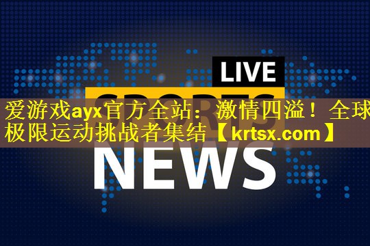 <strong>爱游戏ayx官方全站：激情四溢！全球极限运动挑战者集结</strong>