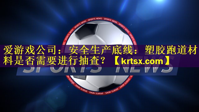 安全生产底线：塑胶跑道材料是否需要进行抽查？